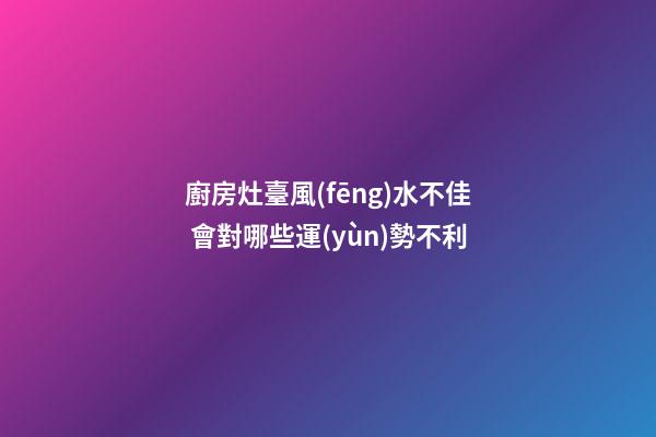廚房灶臺風(fēng)水不佳 會對哪些運(yùn)勢不利
